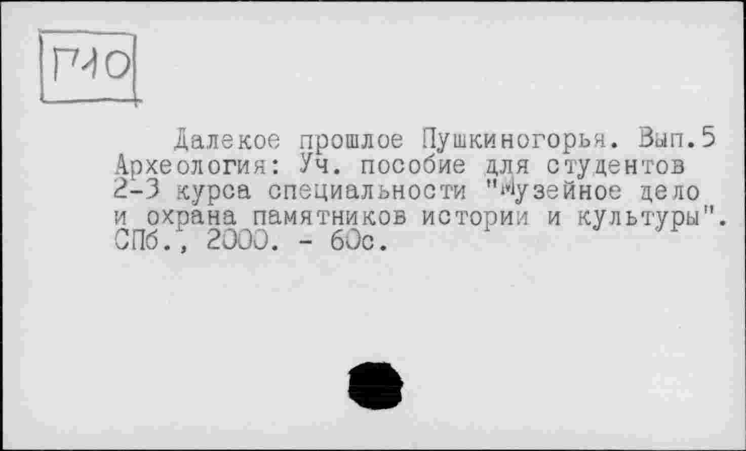 ﻿Р40
Далекое прошлое Пушкиногорья. Ban.5 Археология: Уч. пособие для студентов 2-3 курса специальности 'Музейное дело и охрана памятников истории и культуры" СПб., 2000. - 60с.